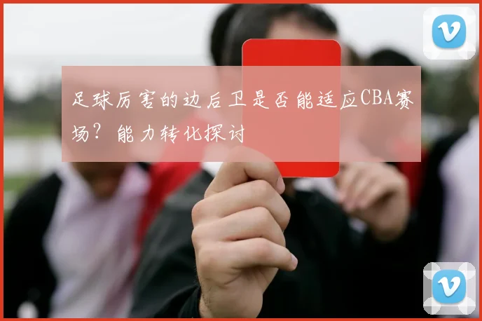 足球厉害的边后卫是否能适应CBA赛场?能力转化探讨