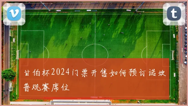 甘伯杯2024门票开售如何预订诺坎普观赛席位