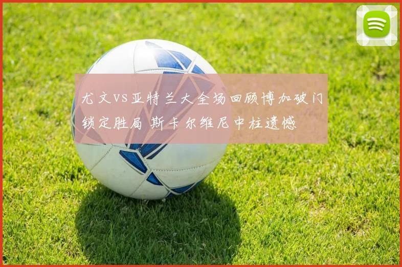 尤文vs亚特兰大全场回顾博加破门锁定胜局 斯卡尔维尼中柱遗憾
