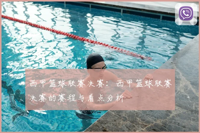 西甲篮球联赛决赛:西甲篮球联赛决赛的赛程与看点分析
