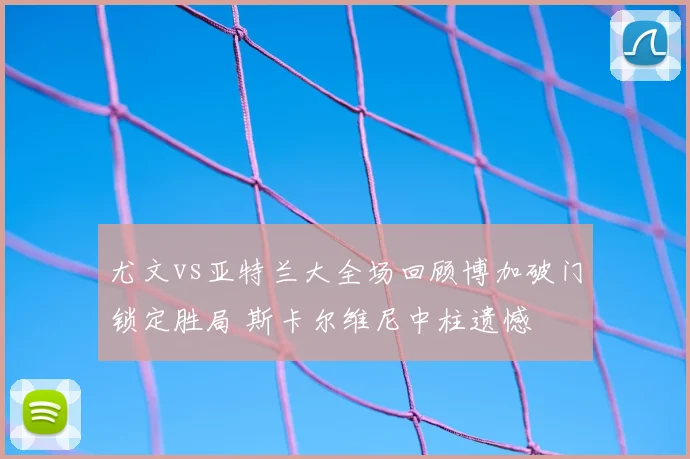 尤文vs亚特兰大全场回顾博加破门锁定胜局 斯卡尔维尼中柱遗憾