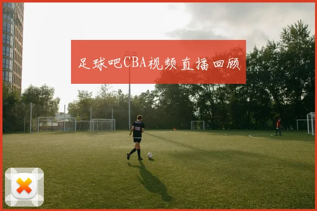 足球吧CBA视频直播回顾