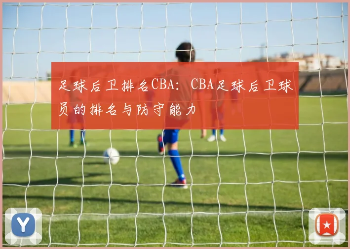 足球后卫排名CBA:CBA足球后卫球员的排名与防守能力